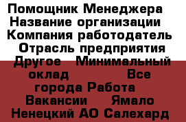 Помощник Менеджера › Название организации ­ Компания-работодатель › Отрасль предприятия ­ Другое › Минимальный оклад ­ 18 000 - Все города Работа » Вакансии   . Ямало-Ненецкий АО,Салехард г.